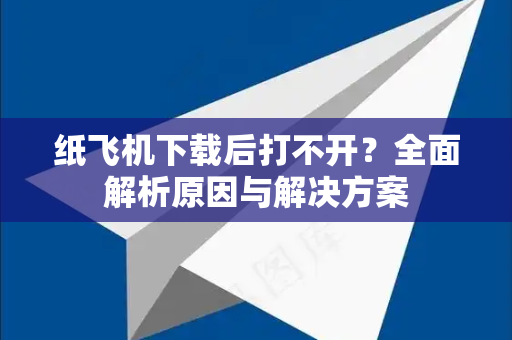 纸飞机下载后打不开？全面解析原因与解决方案