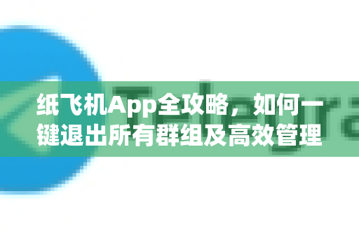 纸飞机App全攻略,如何一键退出所有群组及高效管理技巧-第1张图片-纸飞机Telegeram下载-纸飞机Telegeram官网 纸飞机App全攻略,如何一键退出所有群组及高效管理技巧-第1张图片-纸飞机Telegeram下载-纸飞机Telegeram官网