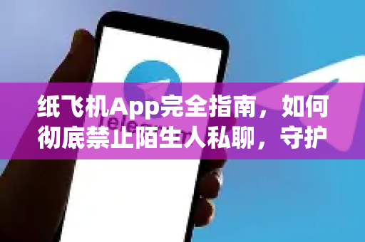 纸飞机App完全指南,如何彻底禁止陌生人私聊,守护隐私安全-第1张图片-纸飞机Telegeram下载-纸飞机Telegeram官网 纸飞机App完全指南,如何彻底禁止陌生人私聊,守护隐私安全-第1张图片-纸飞机Telegeram下载-纸飞机Telegeram官网