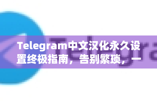 Telegram中文汉化永久设置终极指南,告别繁琐,一键实现界面中文化-第1张图片-纸飞机Telegeram下载-纸飞机Telegeram官网 Telegram中文汉化永久设置终极指南,告别繁琐,一键实现界面中文化-第1张图片-纸飞机Telegeram下载-纸飞机Telegeram官网
