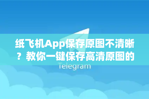 纸飞机App保存原图不清晰?教你一键保存高清原图的终极秘籍!-第1张图片-纸飞机Telegeram下载-纸飞机Telegeram官网 纸飞机App保存原图不清晰?教你一键保存高清原图的终极秘籍!-第1张图片-纸飞机Telegeram下载-纸飞机Telegeram官网