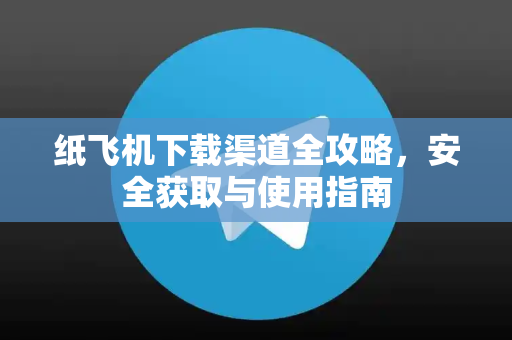 纸飞机下载渠道全攻略，安全获取与使用指南