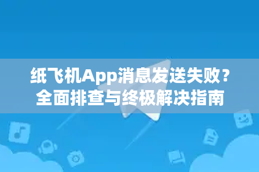 纸飞机App消息发送失败?全面排查与终极解决指南-第1张图片-纸飞机Telegeram下载-纸飞机Telegeram官网 纸飞机App消息发送失败?全面排查与终极解决指南-第1张图片-纸飞机Telegeram下载-纸飞机Telegeram官网