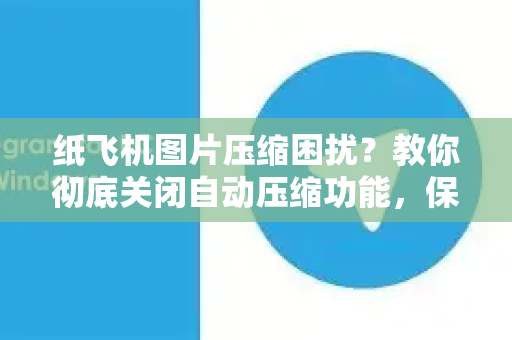 纸飞机图片压缩困扰?教你彻底关闭自动压缩功能,保留高清画质-第1张图片-纸飞机Telegeram下载-纸飞机Telegeram官网 纸飞机图片压缩困扰?教你彻底关闭自动压缩功能,保留高清画质-第1张图片-纸飞机Telegeram下载-纸飞机Telegeram官网