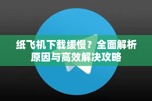 纸飞机下载缓慢？全面解析原因与高效解决攻略
