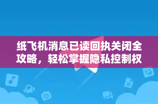 纸飞机消息已读回执关闭全攻略,轻松掌握隐私控制权-第1张图片-纸飞机Telegeram下载-纸飞机Telegeram官网 纸飞机消息已读回执关闭全攻略,轻松掌握隐私控制权-第1张图片-纸飞机Telegeram下载-纸飞机Telegeram官网