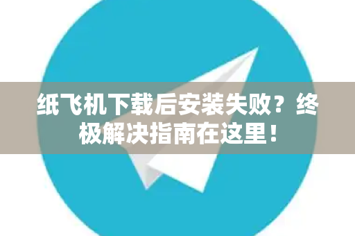纸飞机下载后安装失败？终极解决指南在这里！