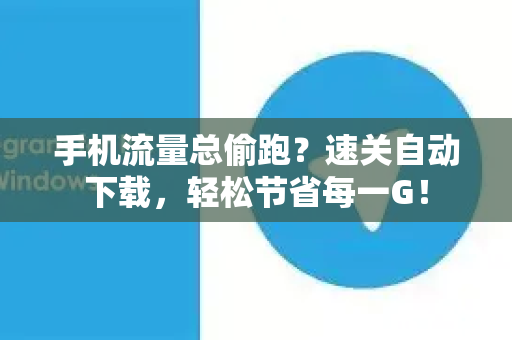 手机流量总偷跑?速关自动下载,轻松节省每一G!-第1张图片-纸飞机Telegeram下载-纸飞机Telegeram官网 手机流量总偷跑?速关自动下载,轻松节省每一G!-第1张图片-纸飞机Telegeram下载-纸飞机Telegeram官网