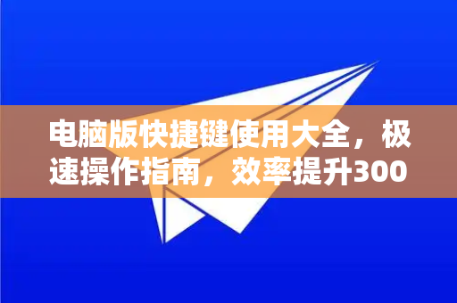 电脑版快捷键使用大全，极速操作指南，效率提升300%