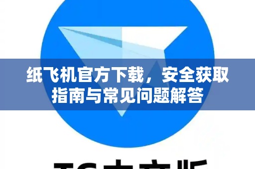 纸飞机官方下载，安全获取指南与常见问题解答