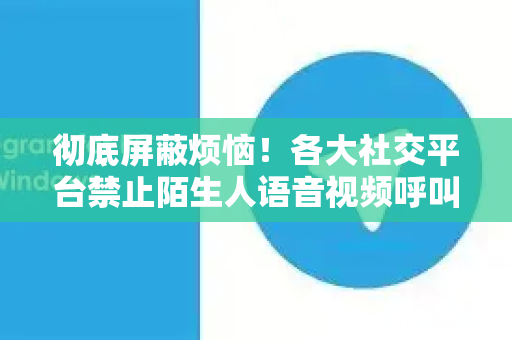 彻底屏蔽烦恼!各大社交平台禁止陌生人语音视频呼叫终极指南-第1张图片-纸飞机Telegeram下载-纸飞机Telegeram官网 彻底屏蔽烦恼!各大社交平台禁止陌生人语音视频呼叫终极指南-第1张图片-纸飞机Telegeram下载-纸飞机Telegeram官网