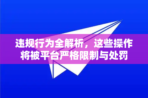 违规行为全解析，这些操作将被平台严格限制与处罚