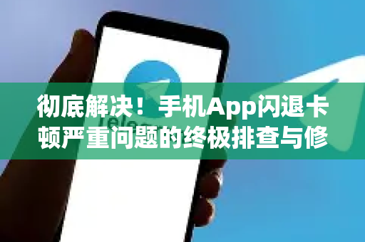 彻底解决!手机App闪退卡顿严重问题的终极排查与修复指南-第1张图片-纸飞机Telegeram下载-纸飞机Telegeram官网 彻底解决!手机App闪退卡顿严重问题的终极排查与修复指南-第1张图片-纸飞机Telegeram下载-纸飞机Telegeram官网
