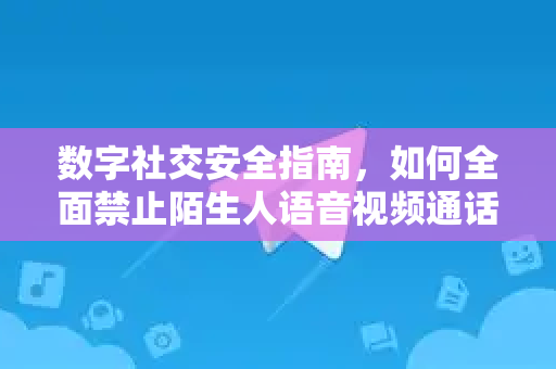 数字社交安全指南，如何全面禁止陌生人语音视频通话，守护隐私防线-第1张图片-纸飞机Telegeram下载-纸飞机Telegeram官网