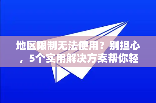 地区限制无法使用？别担心，5个实用解决方案帮你轻松搞定！-第1张图片-纸飞机Telegeram下载-纸飞机Telegeram官网