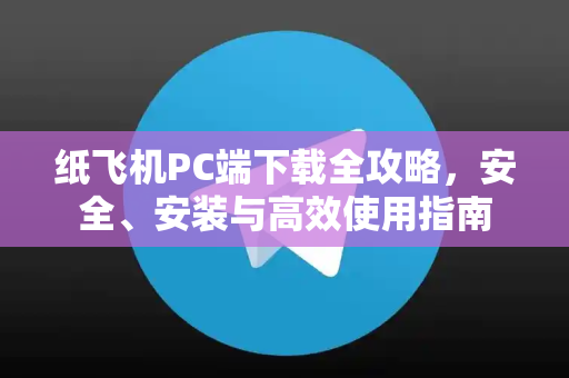 纸飞机PC端下载全攻略，安全、安装与高效使用指南