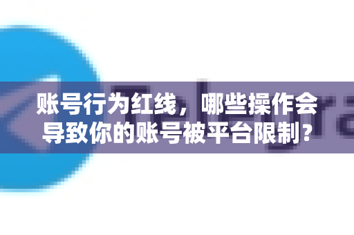 账号行为红线，哪些操作会导致你的账号被平台限制？全面解析与防范指南