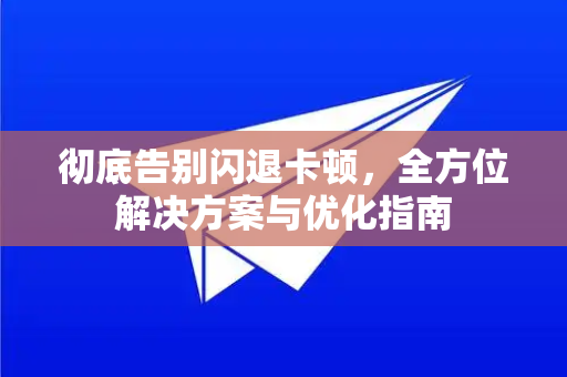 彻底告别闪退卡顿，全方位解决方案与优化指南