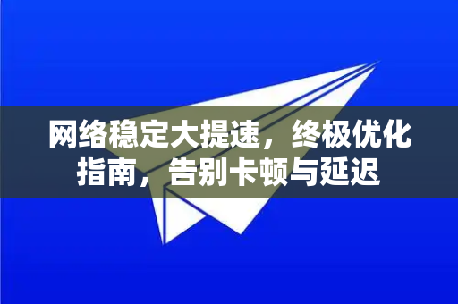 网络稳定大提速，终极优化指南，告别卡顿与延迟