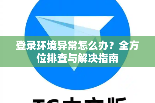 登录环境异常怎么办？全方位排查与解决指南-第1张图片-纸飞机Telegeram下载-纸飞机Telegeram官网
