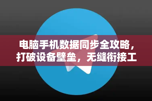 电脑手机数据同步全攻略，打破设备壁垒，无缝衔接工作与生活-第1张图片-纸飞机Telegeram下载-纸飞机Telegeram官网