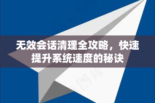 无效会话清理全攻略，快速提升系统速度的秘诀