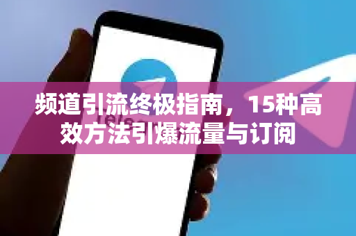 频道引流终极指南，15种高效方法引爆流量与订阅