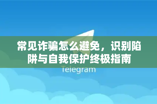 常见诈骗怎么避免，识别陷阱与自我保护终极指南