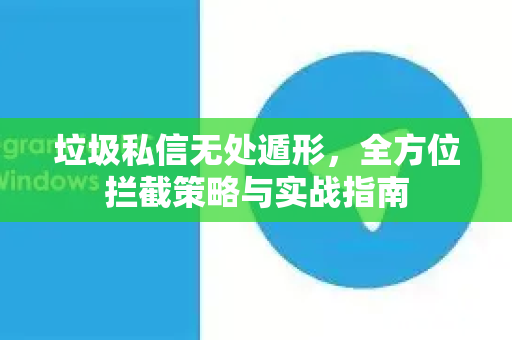 垃圾私信无处遁形，全方位拦截策略与实战指南-第1张图片-纸飞机Telegeram下载-纸飞机Telegeram官网