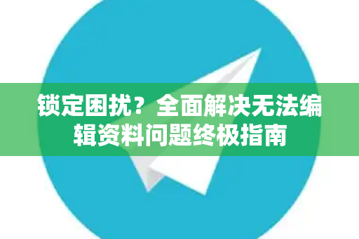 锁定困扰？全面解决无法编辑资料问题终极指南