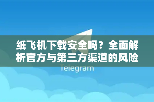 纸飞机下载安全吗？全面解析官方与第三方渠道的风险与对策
