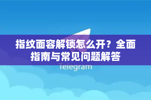 指纹面容解锁怎么开？全面指南与常见问题解答