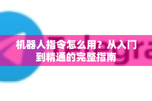 机器人指令怎么用？从入门到精通的完整指南