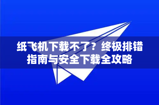 纸飞机下载不了？终极排错指南与安全下载全攻略