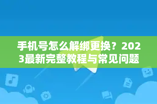 手机号怎么解绑更换？2023最新完整教程与常见问题解答-第1张图片-纸飞机Telegeram下载-纸飞机Telegeram官网