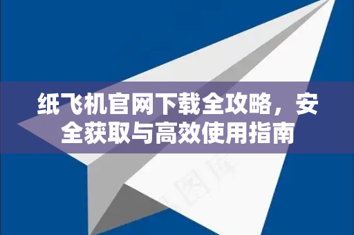 纸飞机官网下载全攻略，安全获取与高效使用指南