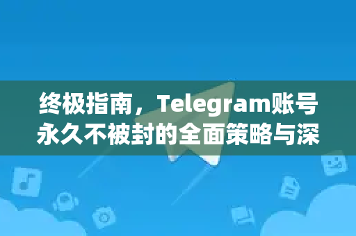 终极指南，Telegram账号永久不被封的全面策略与深度解析