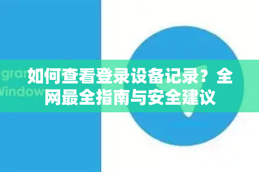 如何查看登录设备记录？全网最全指南与安全建议-第1张图片-纸飞机Telegeram下载-纸飞机Telegeram官网
