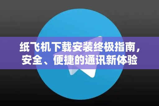 纸飞机下载安装终极指南，安全、便捷的通讯新体验