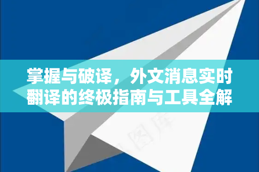 掌握与破译，外文消息实时翻译的终极指南与工具全解析