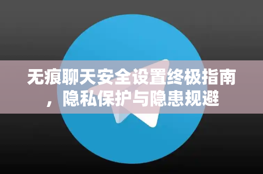 无痕聊天安全设置终极指南，隐私保护与隐患规避