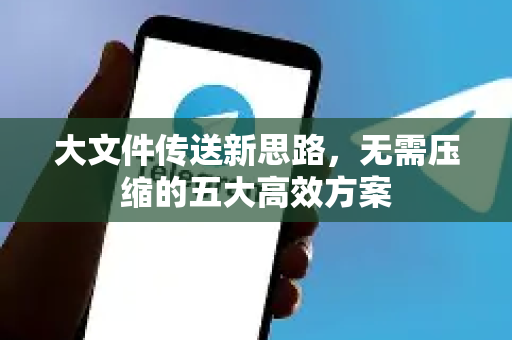 大文件传送新思路，无需压缩的五大高效方案