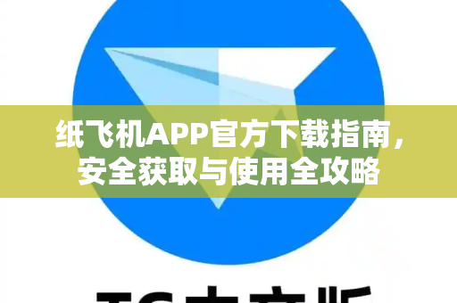 纸飞机APP官方下载指南，安全获取与使用全攻略