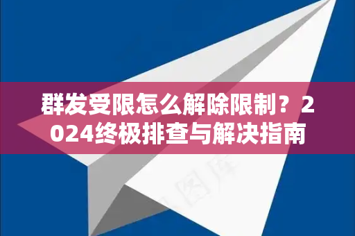 群发受限怎么解除限制？2024终极排查与解决指南
