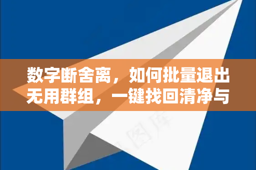 数字断舍离，如何批量退出无用群组，一键找回清净与效率