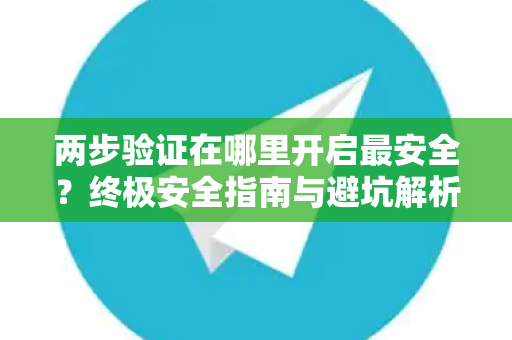 两步验证在哪里开启最安全？终极安全指南与避坑解析-第1张图片-纸飞机Telegeram下载-纸飞机Telegeram官网