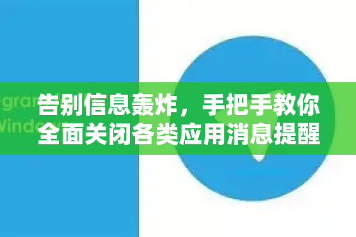 告别信息轰炸，手把手教你全面关闭各类应用消息提醒（免打扰模式终极指南）