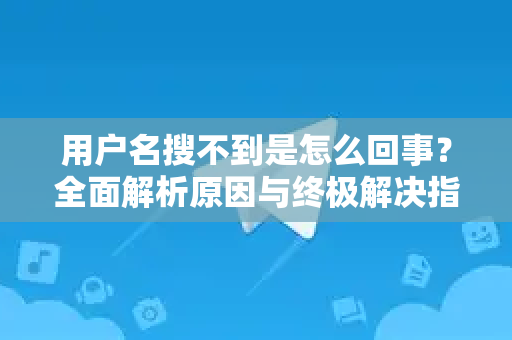 用户名搜不到是怎么回事？全面解析原因与终极解决指南