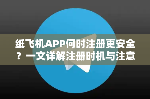 纸飞机APP何时注册更安全？一文详解注册时机与注意事项