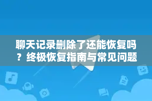 聊天记录删除了还能恢复吗？终极恢复指南与常见问题解答